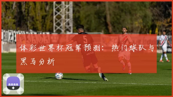体彩世界杯冠军预测：热门球队与黑马分析