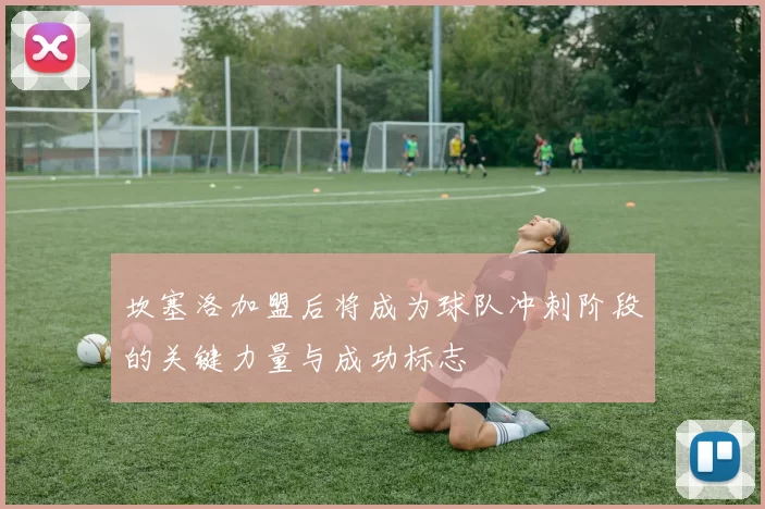 坎塞洛加盟后将成为球队冲刺阶段的关键力量与成功标志