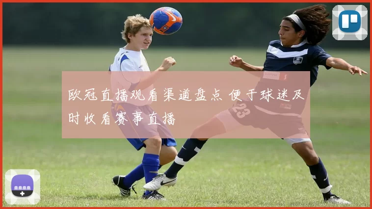 欧冠直播观看渠道盘点 便于球迷及时收看赛事直播