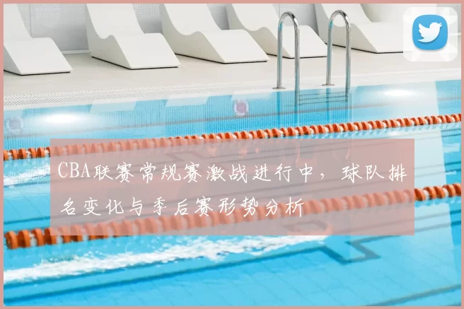 CBA联赛常规赛激战进行中,球队排名变化与季后赛形势分析