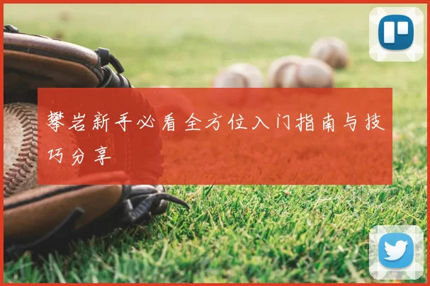 攀岩新手必看全方位入门指南与技巧分享