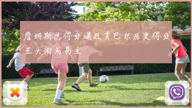 詹姆斯总得分逼近贾巴尔历史得分王头衔或易主