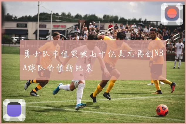 勇士队市值突破七十亿美元再创NBA球队价值新纪录