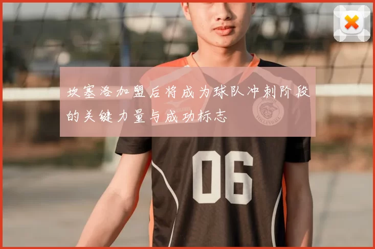 坎塞洛加盟后将成为球队冲刺阶段的关键力量与成功标志