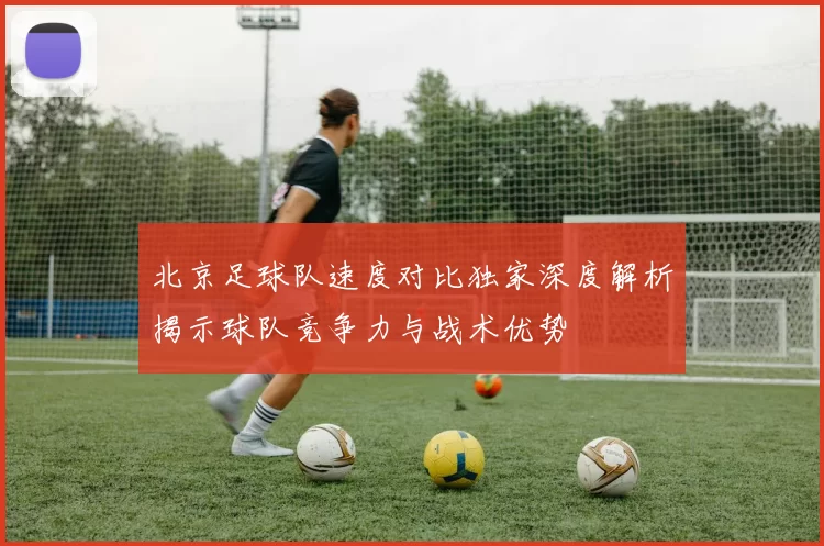 北京足球队速度对比独家深度解析揭示球队竞争力与战术优势