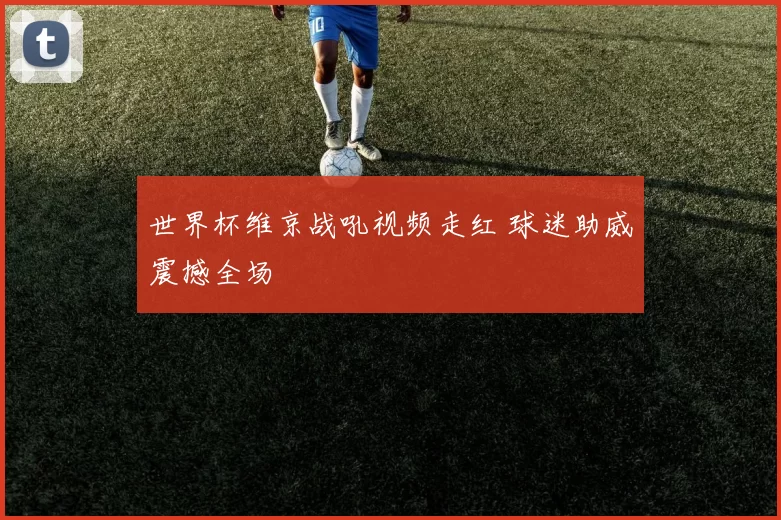 世界杯维京战吼视频走红 球迷助威震撼全场