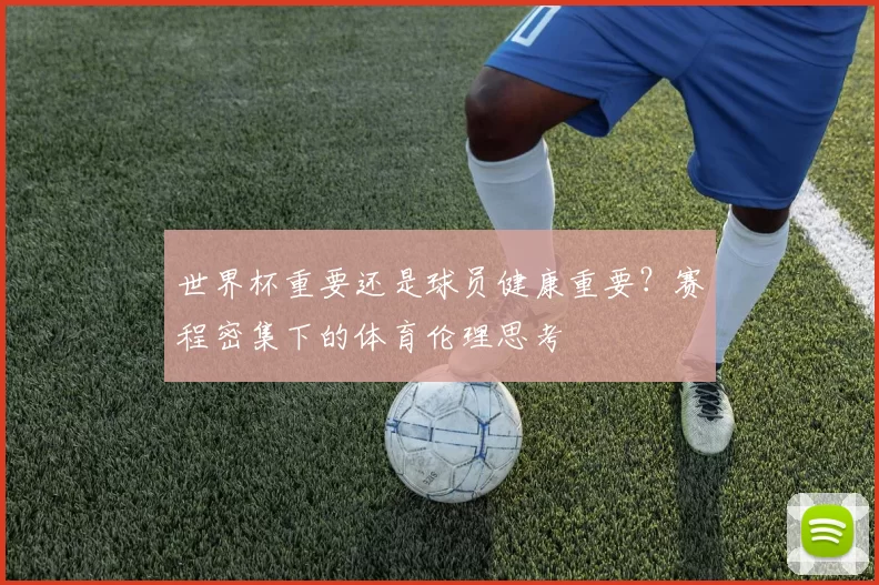 世界杯重要还是球员健康重要？赛程密集下的体育伦理思考
