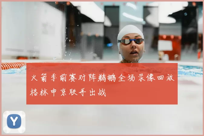 火箭季前赛对阵鹈鹕全场录像回放格林申京联手出战