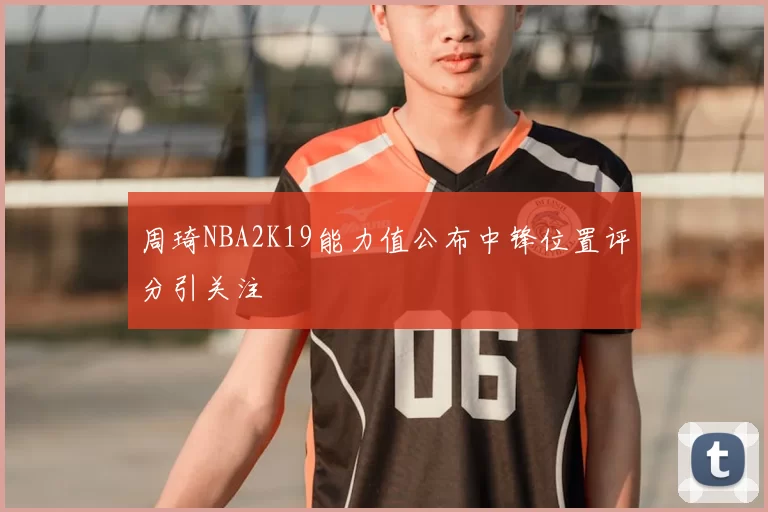 周琦NBA2K19能力值公布中锋位置评分引关注