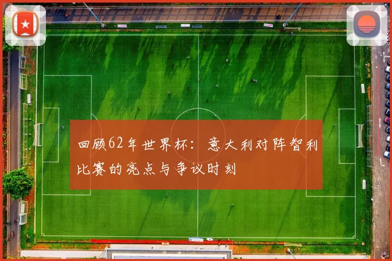 回顾62年世界杯：意大利对阵智利比赛的亮点与争议时刻