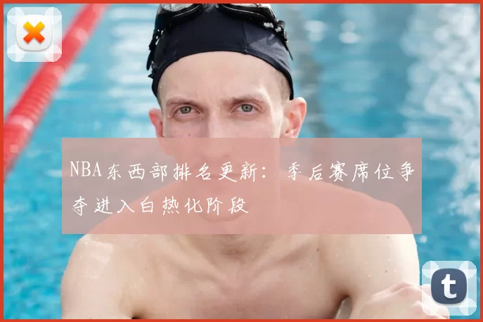 NBA东西部排名更新：季后赛席位争夺进入白热化阶段