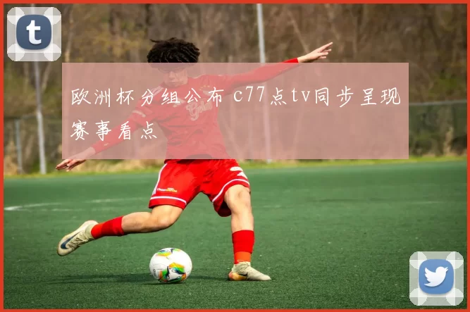 欧洲杯分组公布 c77点tv同步呈现赛事看点