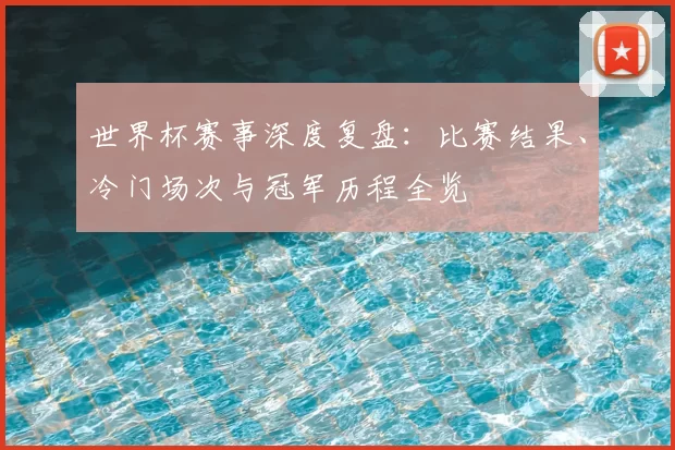 世界杯赛事深度复盘：比赛结果、冷门场次与冠军历程全览
