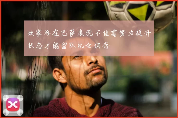 坎塞洛在巴萨表现不佳需努力提升状态才能留队机会仍存