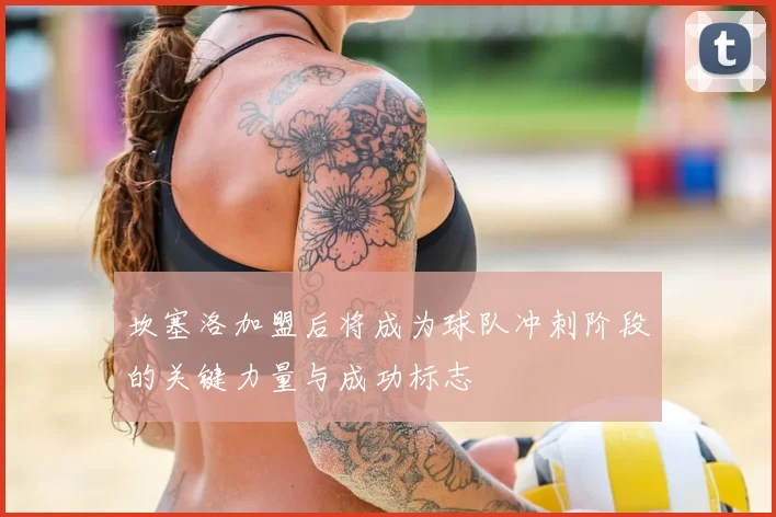 坎塞洛加盟后将成为球队冲刺阶段的关键力量与成功标志