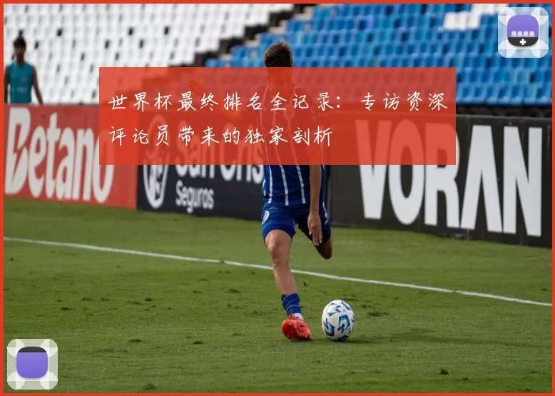 世界杯最终排名全记录：专访资深评论员带来的独家剖析