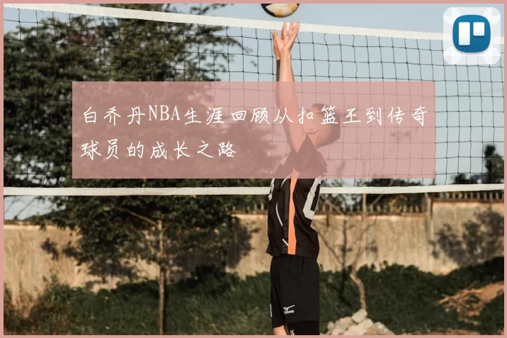 白乔丹NBA生涯回顾从扣篮王到传奇球员的成长之路