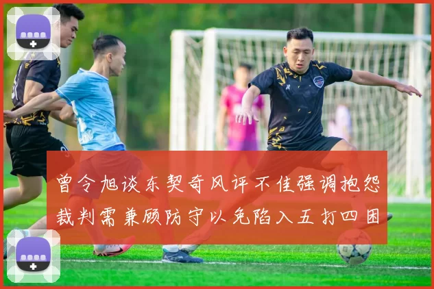曾令旭谈东契奇风评不佳强调抱怨裁判需兼顾防守以免陷入五打四困境