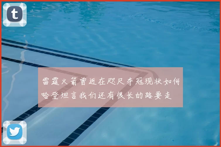 雷霆火箭曾近在咫尺夺冠现状如何哈登坦言我们还有很长的路要走