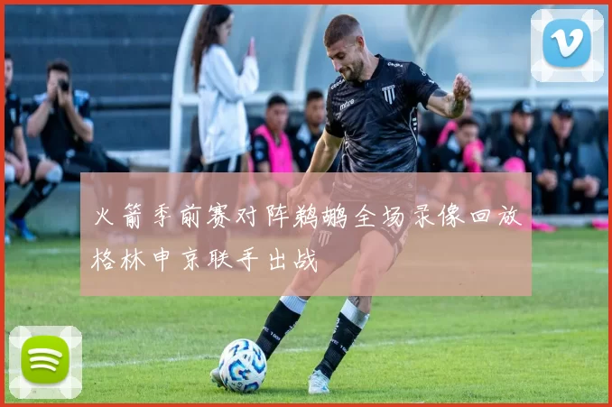 火箭季前赛对阵鹈鹕全场录像回放格林申京联手出战