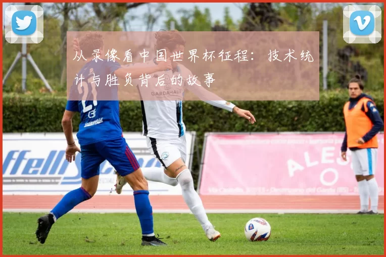 从录像看中国世界杯征程：技术统计与胜负背后的故事