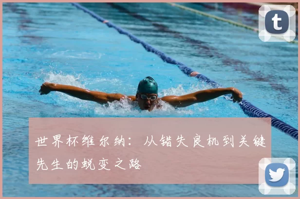 世界杯维尔纳：从错失良机到关键先生的蜕变之路