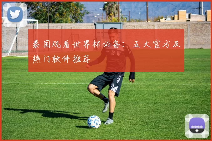 泰国观看世界杯必备：五大官方及热门软件推荐