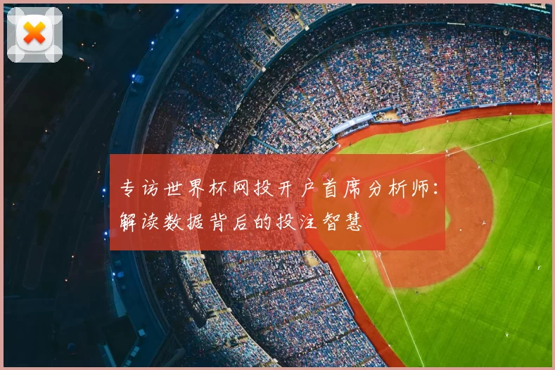 专访世界杯网投开户首席分析师：解读数据背后的投注智慧