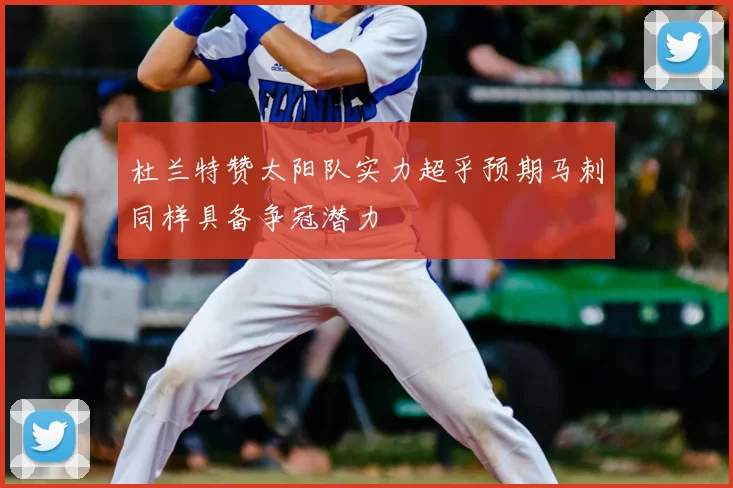 杜兰特赞太阳队实力超乎预期马刺同样具备争冠潜力