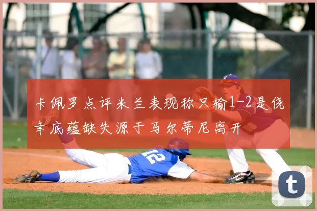 卡佩罗点评米兰表现称只输1-2是侥幸底蕴缺失源于马尔蒂尼离开