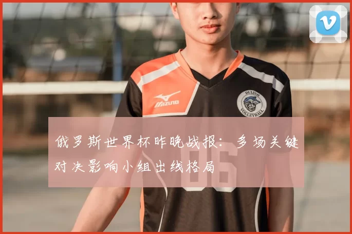 俄罗斯世界杯昨晚战报：多场关键对决影响小组出线格局