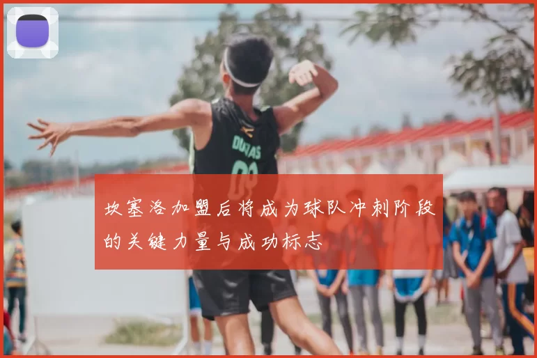 坎塞洛加盟后将成为球队冲刺阶段的关键力量与成功标志