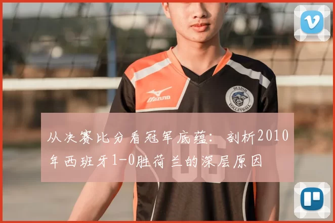 从决赛比分看冠军底蕴：剖析2010年西班牙1-0胜荷兰的深层原因