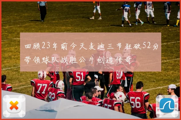 回顾23年前今天麦迪三节狂砍52分带领球队战胜公牛创造传奇