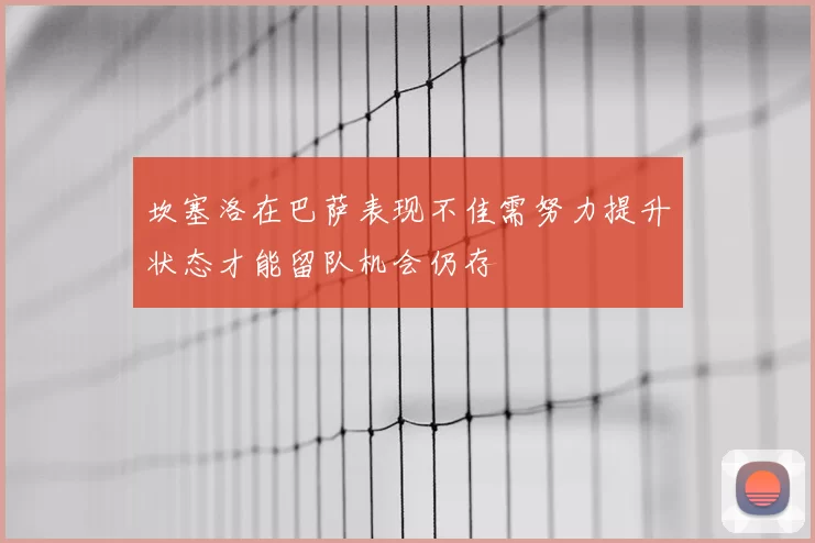 坎塞洛在巴萨表现不佳需努力提升状态才能留队机会仍存