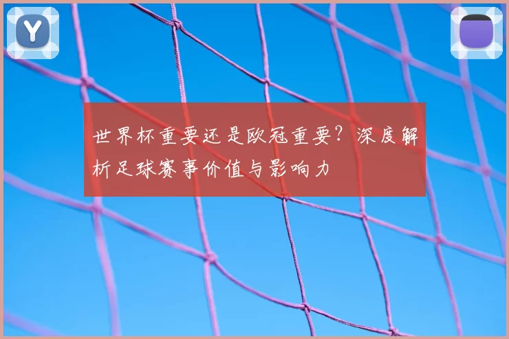 世界杯重要还是欧冠重要？深度解析足球赛事价值与影响力