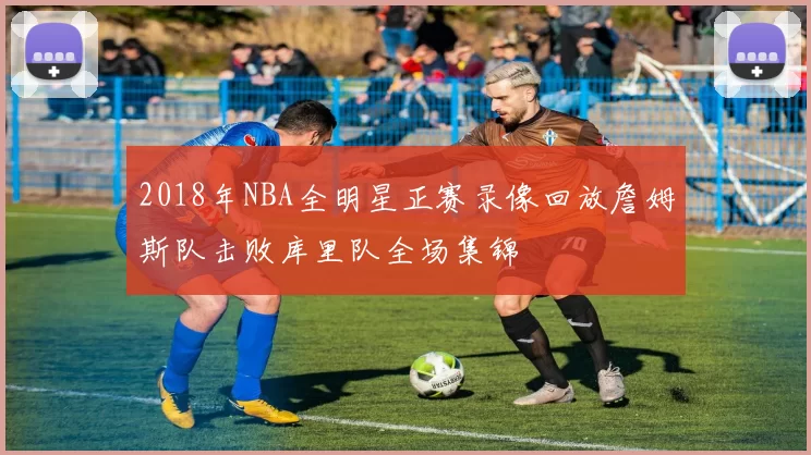2018年NBA全明星正赛录像回放詹姆斯队击败库里队全场集锦
