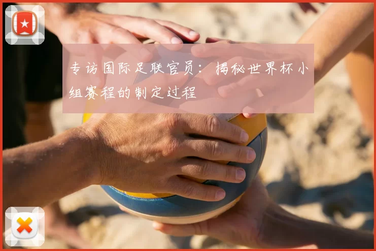 专访国际足联官员：揭秘世界杯小组赛程的制定过程