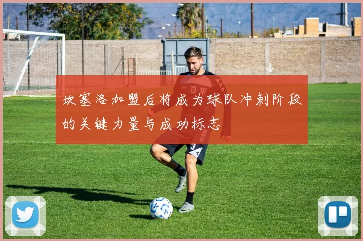 坎塞洛加盟后将成为球队冲刺阶段的关键力量与成功标志