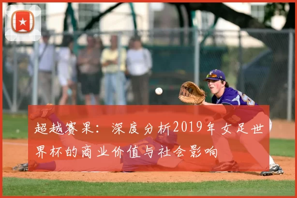 超越赛果：深度分析2019年女足世界杯的商业价值与社会影响