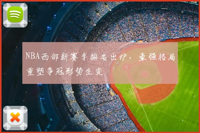 NBA西部新赛季排名出炉，豪强格局重塑争冠形势生变