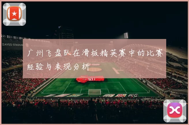广州飞盘队在滑板精英赛中的比赛经验与表现分析