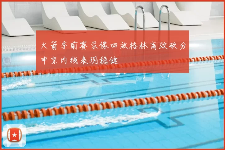 火箭季前赛录像回放格林高效砍分申京内线表现稳健