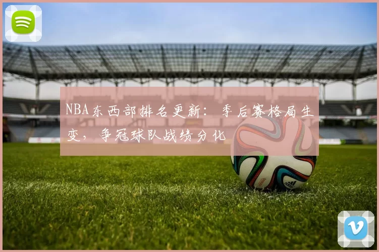 NBA东西部排名更新：季后赛格局生变，争冠球队战绩分化