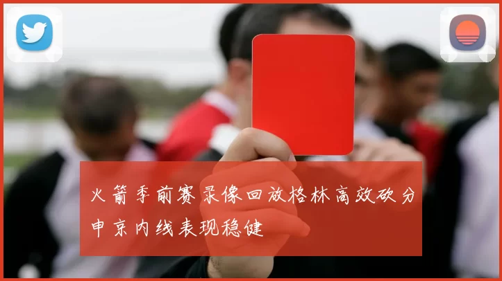 火箭季前赛录像回放格林高效砍分申京内线表现稳健