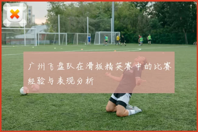 广州飞盘队在滑板精英赛中的比赛经验与表现分析