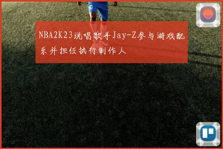 NBA2K23说唱歌手Jay-Z参与游戏配乐并担任执行制作人