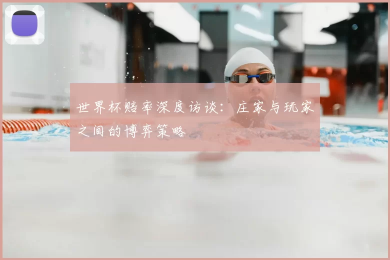 世界杯赔率深度访谈:庄家与玩家之间的博弈策略