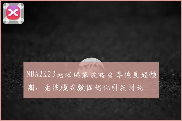 NBA2K23论坛玩家攻略分享热度超预期，竞技模式数据优化引发讨论