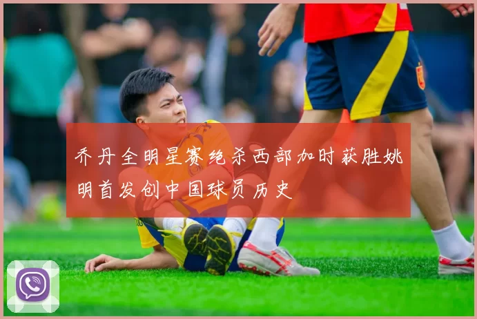 乔丹全明星赛绝杀西部加时获胜姚明首发创中国球员历史